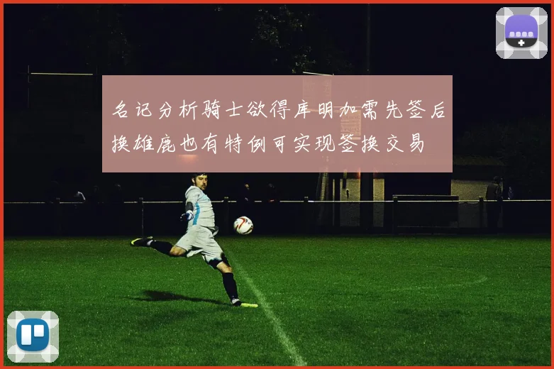 名记分析骑士欲得库明加需先签后换雄鹿也有特例可实现签换交易