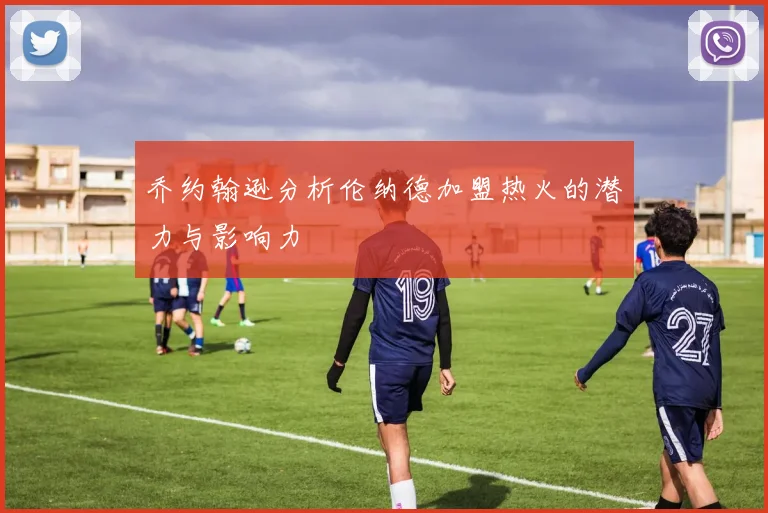 乔约翰逊分析伦纳德加盟热火的潜力与影响力