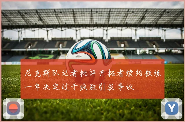 尼克斯队记者批评开拓者续约教练一年决定过于疯狂引发争议