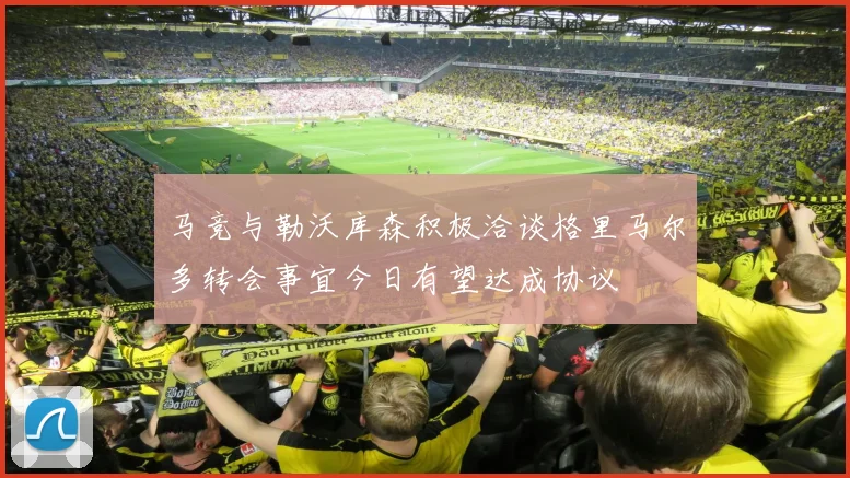 马竞与勒沃库森积极洽谈格里马尔多转会事宜今日有望达成协议