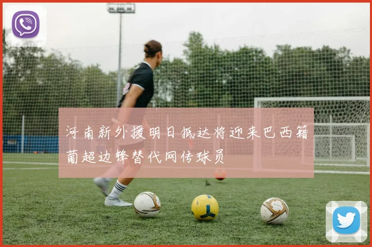 河南新外援明日抵达将迎来巴西籍葡超边锋替代网传球员