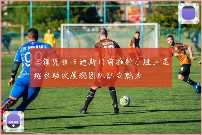 三镇凭借卡迪斯门前推射小胜玉昆绍尔助攻展现团队配合魅力