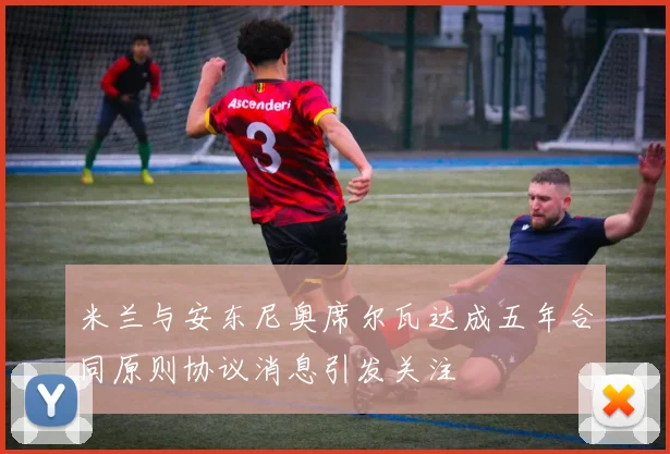 米兰与安东尼奥席尔瓦达成五年合同原则协议消息引发关注