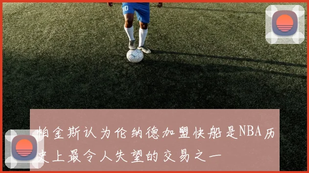 帕金斯认为伦纳德加盟快船是NBA历史上最令人失望的交易之一