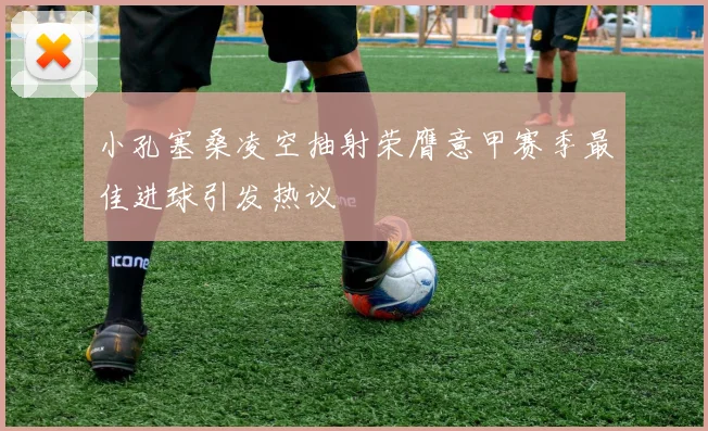 小孔塞桑凌空抽射荣膺意甲赛季最佳进球引发热议