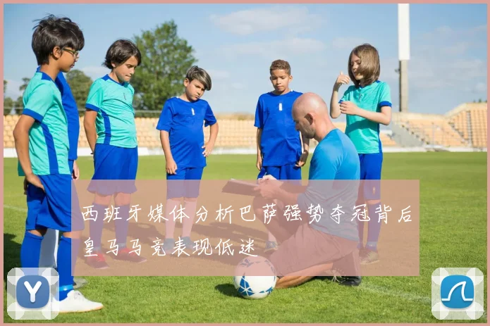 西班牙媒体分析巴萨强势夺冠背后皇马马竞表现低迷