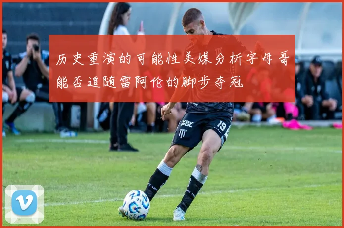 历史重演的可能性美媒分析字母哥能否追随雷阿伦的脚步夺冠