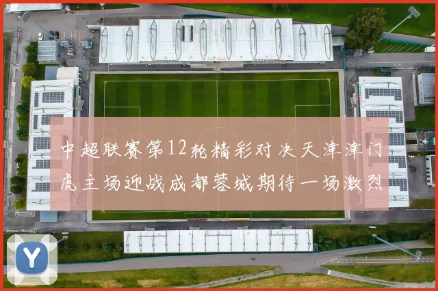 中超联赛第12轮精彩对决天津津门虎主场迎战成都蓉城期待一场激烈较量
