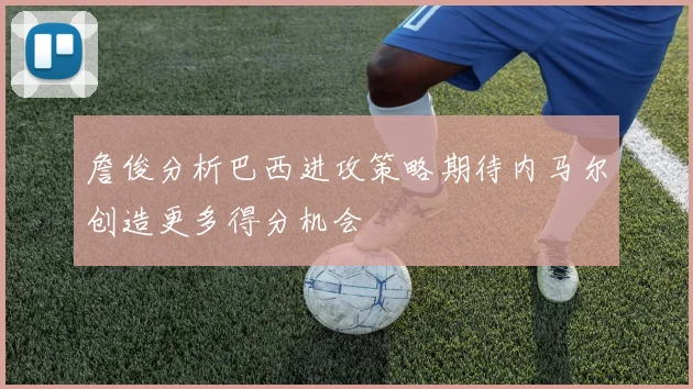 詹俊分析巴西进攻策略期待内马尔创造更多得分机会