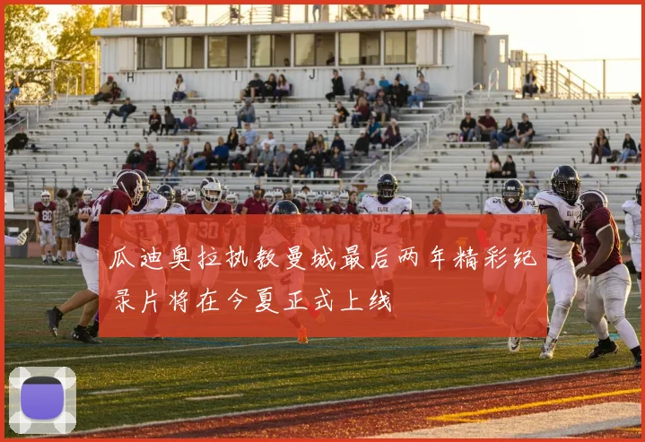 瓜迪奥拉执教曼城最后两年精彩纪录片将在今夏正式上线