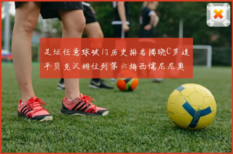 足坛任意球破门历史排名揭晓C罗追平贝克汉姆位列第六梅西儒尼尼奥称霸前两名